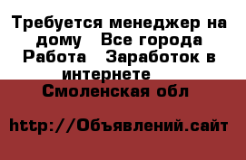 Требуется менеджер на дому - Все города Работа » Заработок в интернете   . Смоленская обл.